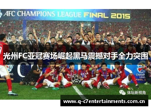 光州FC亚冠赛场崛起黑马震撼对手全力突围